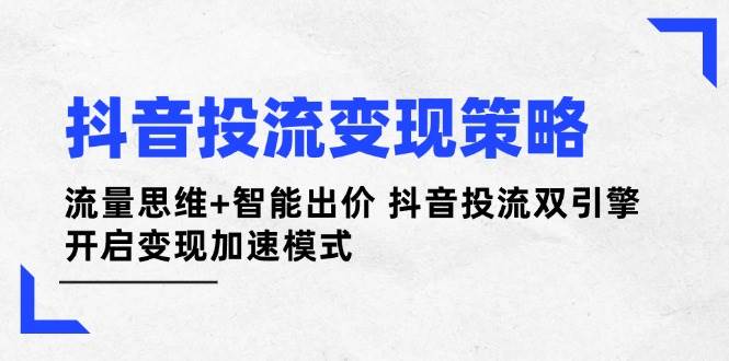 抖音投流变现策略：流量思维+智能出价 抖音投流双引擎 开启变现加速模式-羽哥创业课堂
