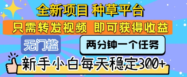 全新项目 种草平台 只需要转发任务视频 即可获得收益 新手小白每天稳定3张+【揭秘】-羽哥创业课堂