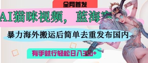 AI猫咪视频蓝海赛道，操作简单，直接海外搬运，简单去重，操作简单，有手就行日入3张-羽哥创业课堂