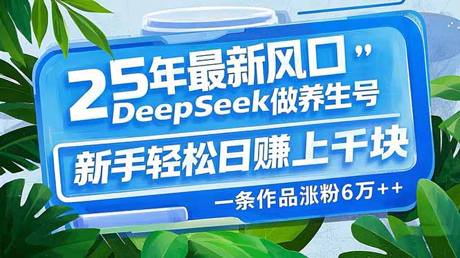 25年最新风口，用DeepSeek做养生号，新手轻松日赚上千块，一条作品涨粉…-羽哥创业课堂