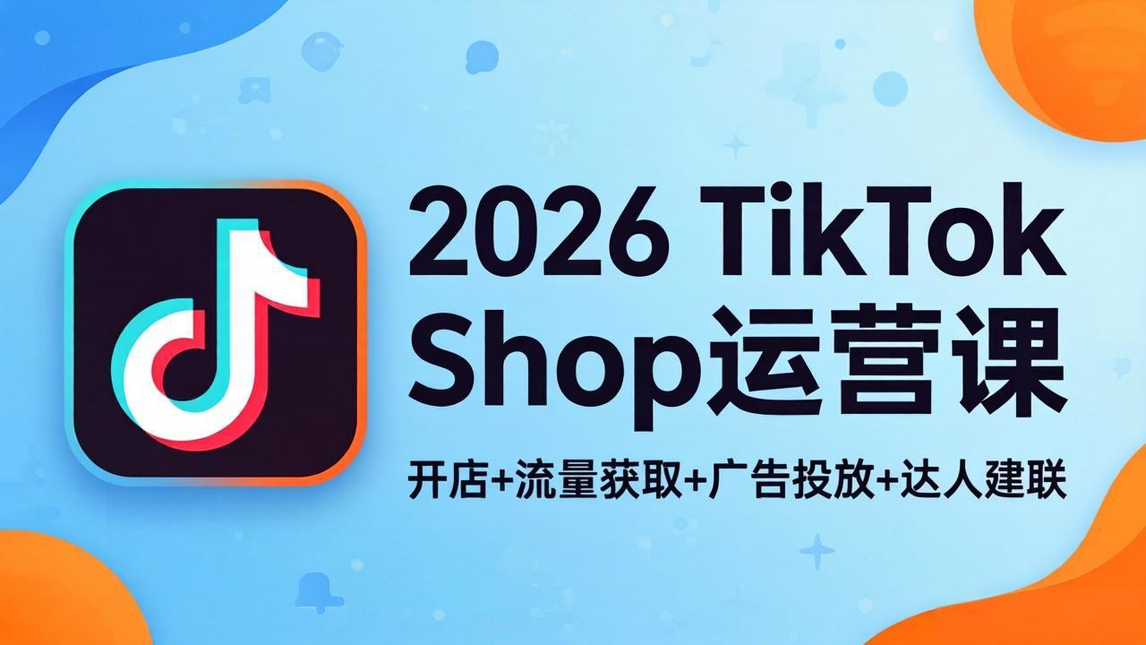 2026TikTok Shop运营课：开店+流量获取+广告投放+达人建联，解锁海外电商掘金路径-羽哥创业课堂