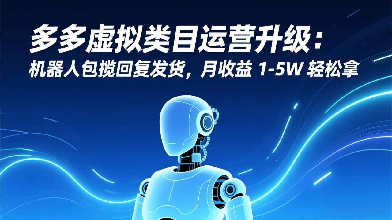 多多虚拟类目运营升级:机器人包揽回复发货,月收益 1-5W 轻松拿-羽哥创业课堂