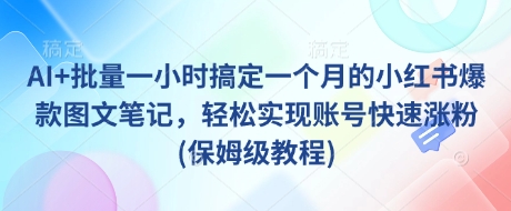 AI+批量一小时搞定一个月的小红书爆款图文笔记，轻松实现账号快速涨粉(保姆级教程)-羽哥创业课堂