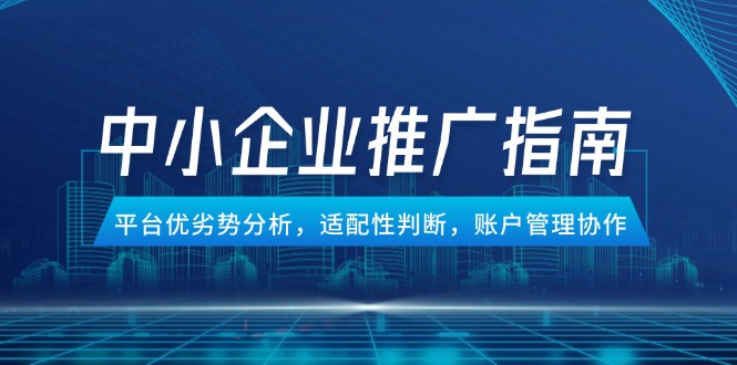 中小企业竞价推广指南,平台优劣势分析,适配性判断,账户管理协作-羽哥创业课堂