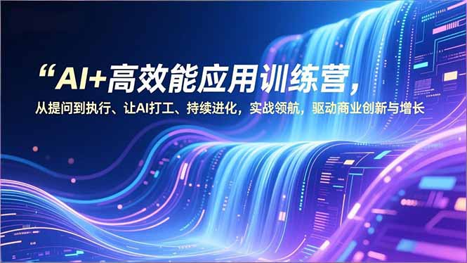 AI+高效能应用训练营,从提问到执行、让AI打工、持续进化,实战领航,驱动商业创新与增长-羽哥创业课堂