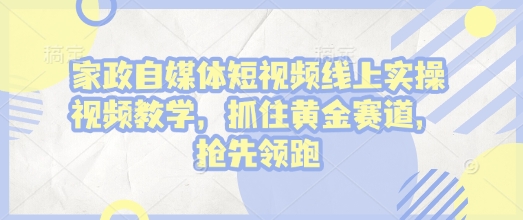 家政自媒体短视频线上实操视频教学，抓住黄金赛道，抢先领跑!-羽哥创业课堂