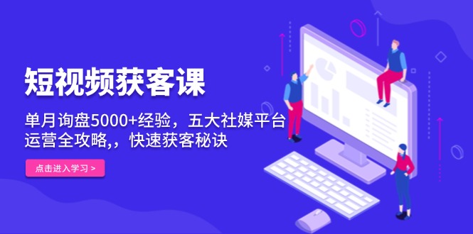 短视频获客课，单月询盘5000+经验，五大社媒平台运营全攻略,，快速获客…-羽哥创业课堂