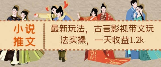 小说推文最新玩法，古言影视带文玩法实操，一天收益1.2k-羽哥创业课堂