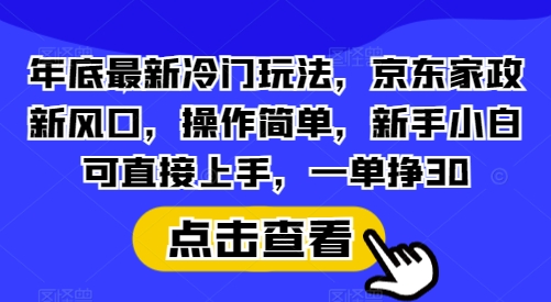 年底最新冷门玩法，京东家政新风口，操作简单，新手小白可直接上手，一单挣30【揭秘】-羽哥创业课堂