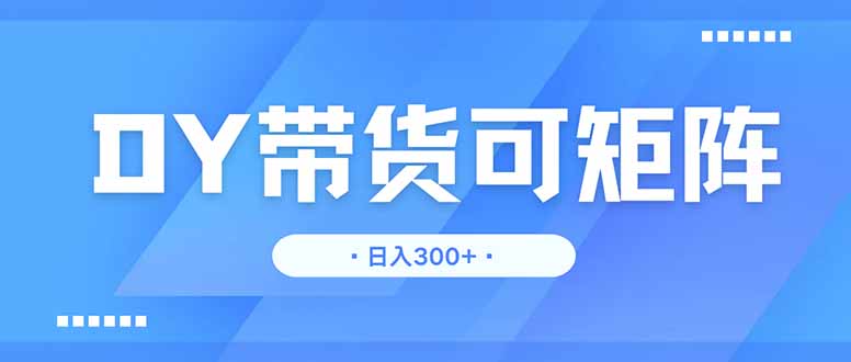 DY带货，日入300＋矩阵无上限-羽哥创业课堂
