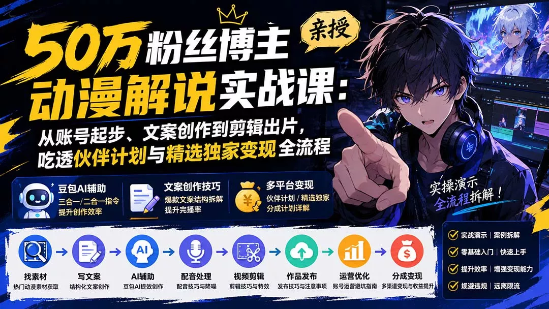 50万粉丝博主亲授动漫解说实战课：从账号起步、文案创作到剪辑出片，吃透伙伴计划与精选独家变现全流程-羽哥创业课堂
