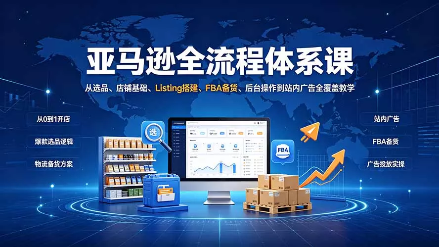 亚马逊全流程体系课：从选品、店铺基础、Listing搭建、FBA备货、后台操作到站内广告全覆盖教学-羽哥创业课堂