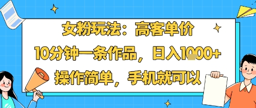 女粉玩法：高客单价，10分钟一条作品，日入1k+操作简单，手机就可以-羽哥创业课堂