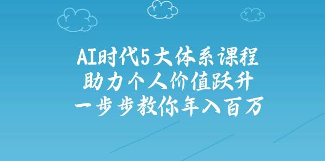 人工智能时代五大体系课程：助力个人价值跃升，一步步教你年入百万-羽哥创业课堂