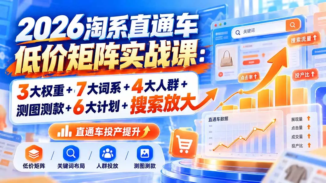 2026淘系直通车低价矩阵实战课：3大权重+7大词系+4大人群+测图测款+6大计划+搜索放大-羽哥创业课堂