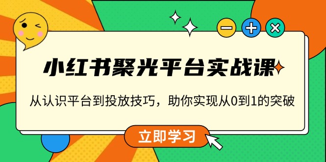 小红书 聚光平台实战课，从认识平台到投放技巧，助你实现从0到1的突破-羽哥创业课堂