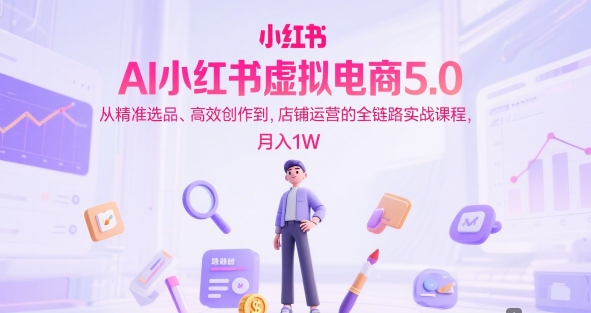 AI小红书虚拟电商5.0,从精准选品、高效创作到,店铺运营的全链路实战课程,月入1W(更新中)-羽哥创业课堂