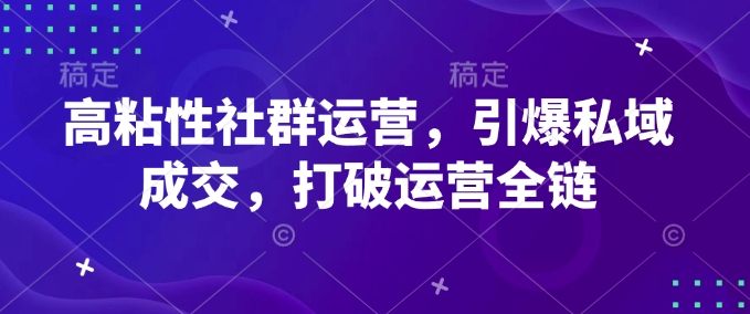 高粘性社群运营，引爆私域成交，打破运营全链-羽哥创业课堂