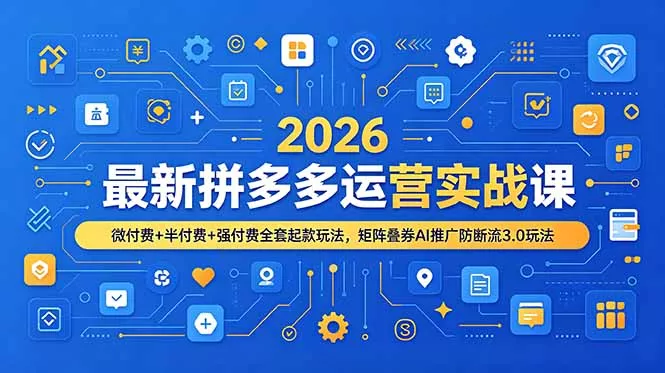 2026最新拼多多运营实战课，微付费+半付费+强付费全套起款玩法，矩阵叠券AI推广防断流3.0玩法-羽哥创业课堂