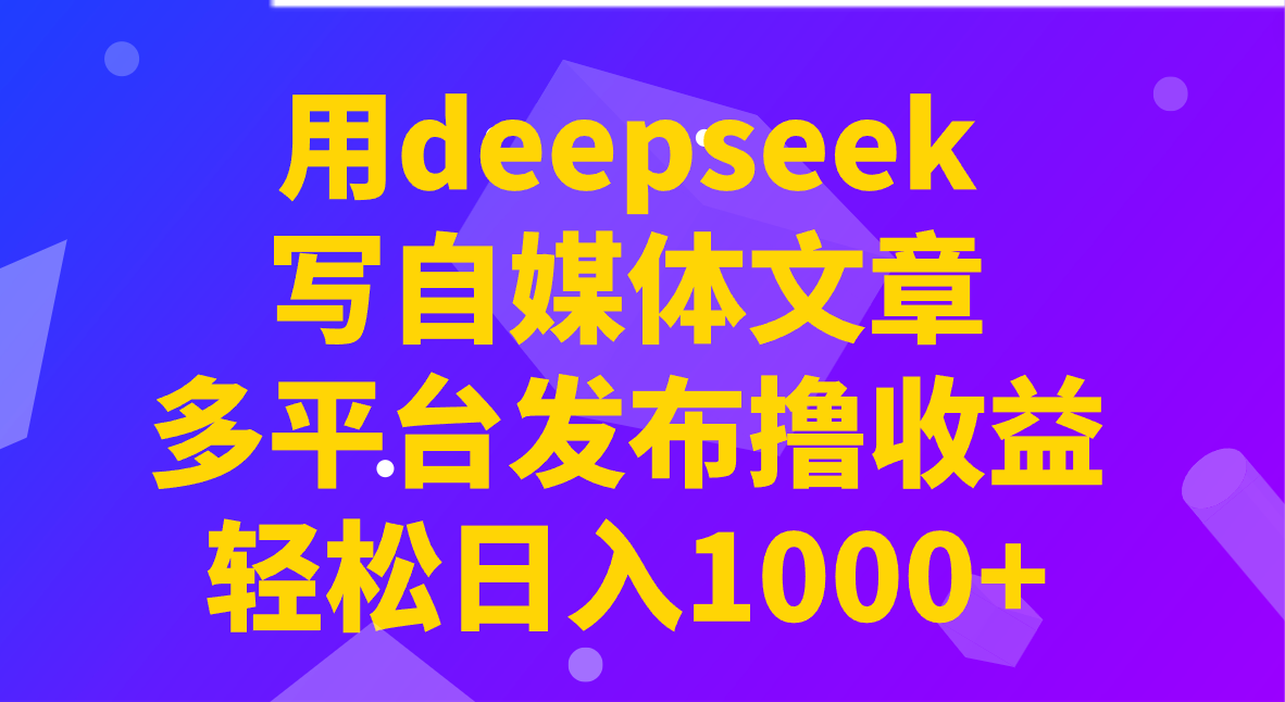 用deepseek写自媒体文章，多平台发布撸收益，轻松日入1000+！-羽哥创业课堂