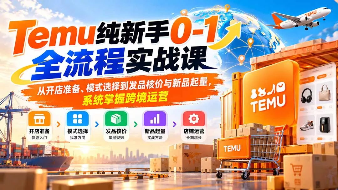 Temu纯新手0-1全流程实战课：从开店准备、模式选择到发品核价与新品起量，系统掌握跨境运营-羽哥创业课堂