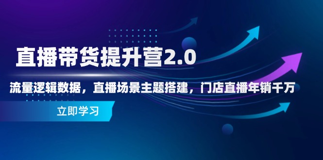 直播带货提升营2.0：流量逻辑数据，直播场景主题搭建，门店直播年销千万-羽哥创业课堂