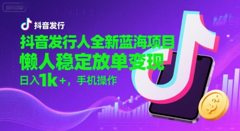 抖音发行人全新蓝海项目，懒人稳定放单变现,，日入1k+，手机操作【揭秘】-羽哥创业课堂