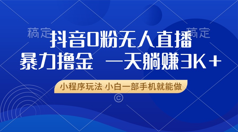 抖音0粉无人直播暴力掘金，一天躺赚3K+，小白一部手机就能做-羽哥创业课堂