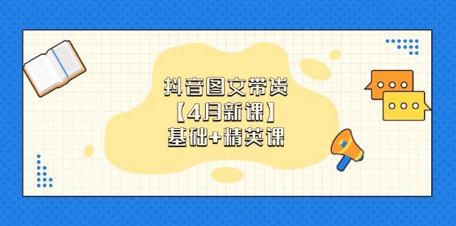 抖音图文带货【4月新课】基础+精英课：0基础小白必学 掌握各赛道带货技巧-羽哥创业课堂