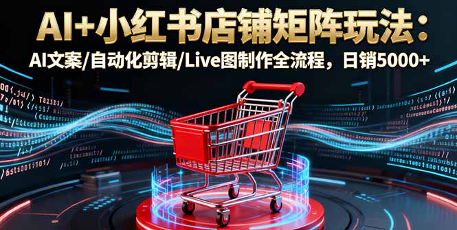 AI+小红书店铺矩阵玩法:AI文案/自动化剪辑/Live图制作全流程,日销5000+-羽哥创业课堂