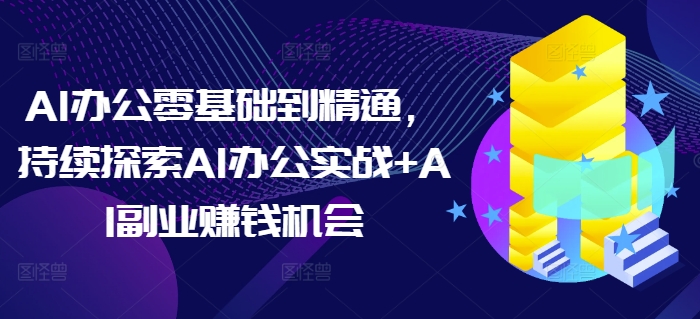 AI办公零基础到精通，持续探索AI办公实战+AI副业赚钱机会-羽哥创业课堂