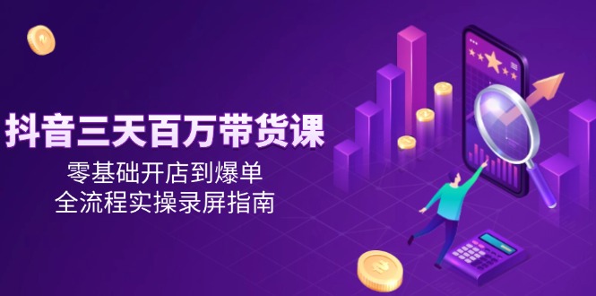 抖音三天百万带货课，零基础开店到爆单，全流程实操录屏指南-羽哥创业课堂