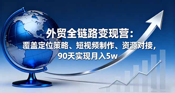 外贸全链路变现营：覆盖定位策略、短视频制作、资源对接，90天实现月入5w-羽哥创业课堂