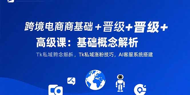 跨境电商基础+晋级+高级课：基础概念解析,Tk私域涨粉技巧,AI客服系统搭建-羽哥创业课堂