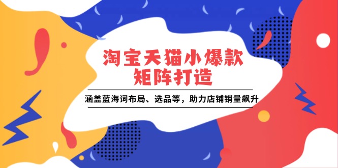 淘宝天猫小爆款矩阵打造：涵盖蓝海词布局、选品等，助力店铺销量飙升-羽哥创业课堂