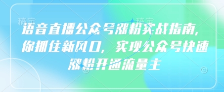 语音直播公众号涨粉实战指南，你抓住新风口，实现公众号快速涨粉开通流量主-羽哥创业课堂