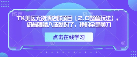 TK美区无货源店群项目【2.0整套玩法】，闭着眼睛入场就对了，挣的全是美刀-羽哥创业课堂