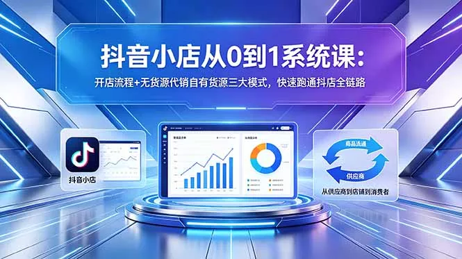 抖音小店从0到1系统课：开店流程+无货源代销自有货源三大模式，快速跑通抖店全链路-羽哥创业课堂