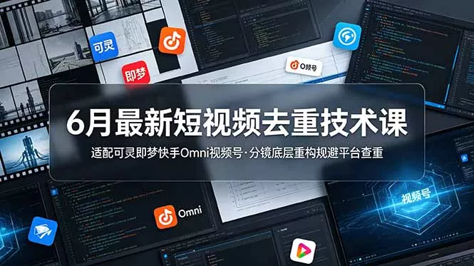 6月最新短视频去重技术课，适配可灵即梦快手Omni视频号，分镜底层重构规避平台查重-羽哥创业课堂