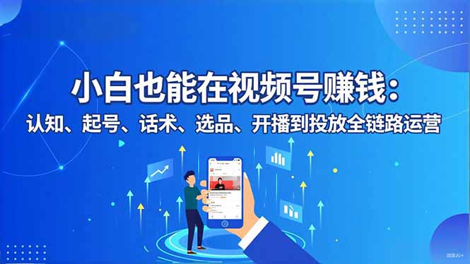 小白也能在视频号赚钱：认知、起号、话术、选品、开播到投放全链路运营-羽哥创业课堂