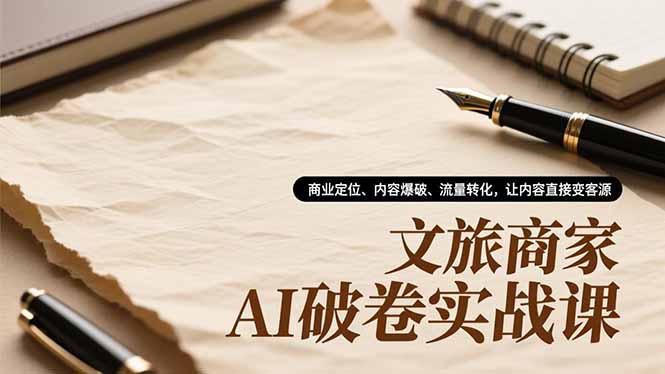 文旅商家AI破卷实战课，商业定位、内容爆破、流量转化，让内容直接变客源-羽哥创业课堂