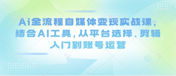 Ai全流程自媒体变现实战课，结合AI工具，从平台选择、剪辑入门到账号运营-羽哥创业课堂