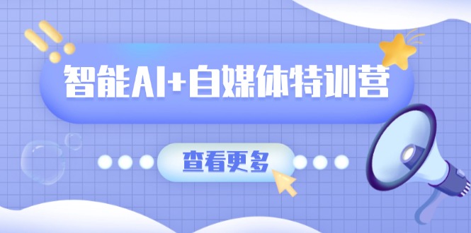 智能AI+自媒体特训营：涵盖文本创作、图像创作、视频创作和职场办公几大类-羽哥创业课堂