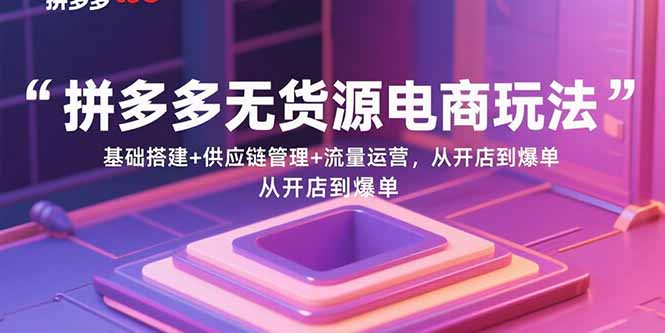 拼多多无货源电商玩法：基础搭建+供应链管理+流量运营，从开店到爆单-羽哥创业课堂