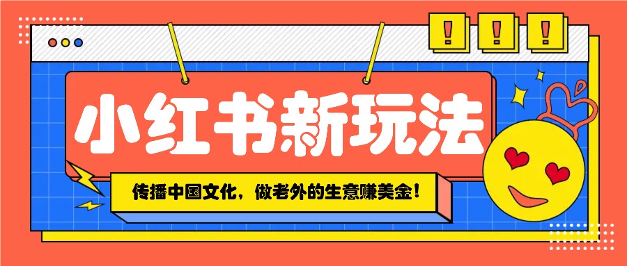 小红书流量新玩法，传播中国传统文化的同时，做老外的生意赚美金！-羽哥创业课堂