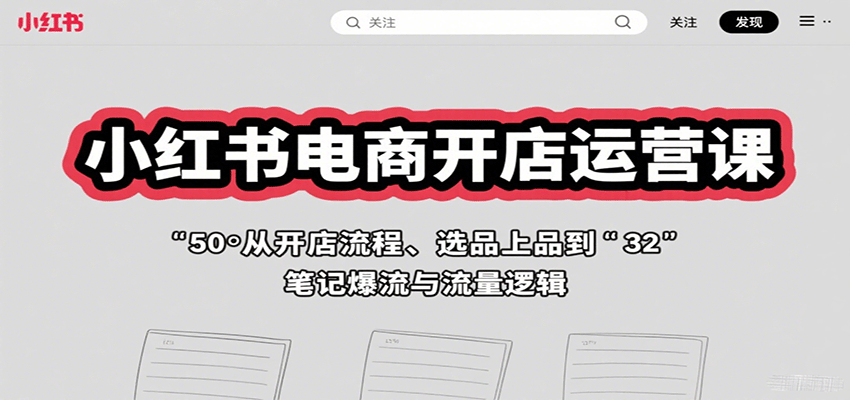 小红书电商开店运营课：从开店流程、选品上品到笔记爆流与流量逻辑-羽哥创业课堂