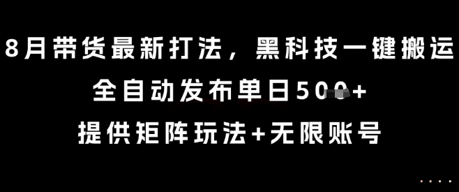 8月带货最新打法，黑科技一键搬运，全自动发布单日5张+，提供矩阵玩法+无限账号【揭秘】-羽哥创业课堂