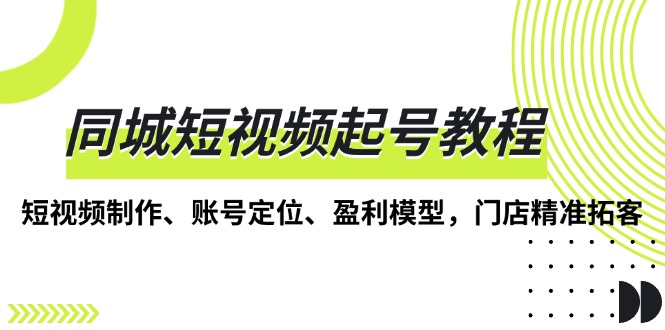 同城短视频起号教程，短视频制作、账号定位、盈利模型，门店精准拓客-羽哥创业课堂