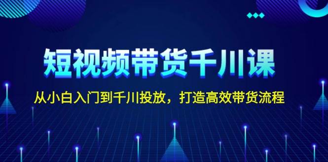 短视频带货千川课，从小白入门到千川投放，打造高效带货流程-羽哥创业课堂