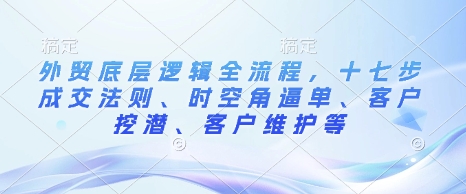 外贸底层逻辑全流程，十七步成交法则、时空角逼单、客户挖潜、客户维护等-羽哥创业课堂